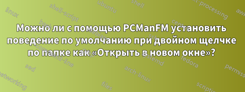 Можно ли с помощью PCManFM установить поведение по умолчанию при двойном щелчке по папке как «Открыть в новом окне»?