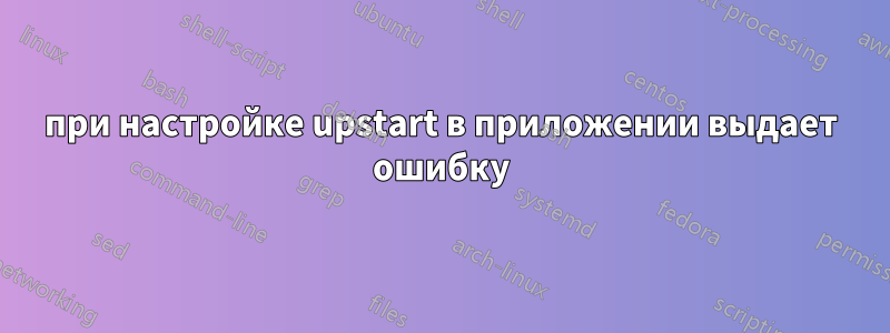 при настройке upstart в приложении выдает ошибку