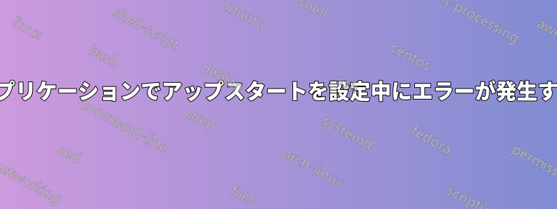 アプリケーションでアップスタートを設定中にエラーが発生する