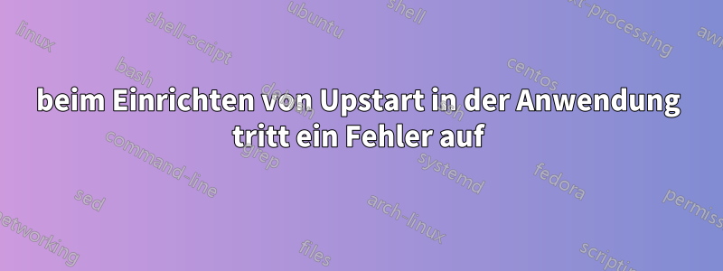 beim Einrichten von Upstart in der Anwendung tritt ein Fehler auf