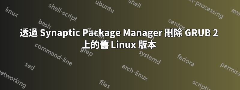 透過 Synaptic Package Manager 刪除 GRUB 2 上的舊 Linux 版本