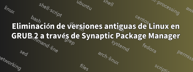 Eliminación de versiones antiguas de Linux en GRUB 2 a través de Synaptic Package Manager