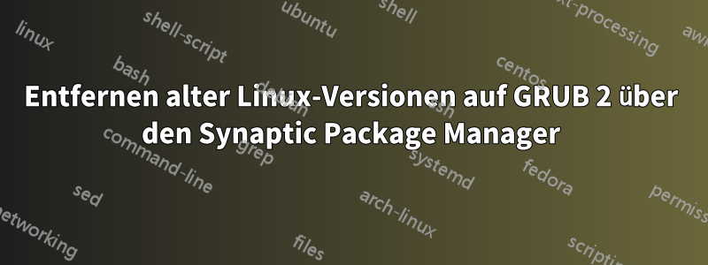 Entfernen alter Linux-Versionen auf GRUB 2 über den Synaptic Package Manager