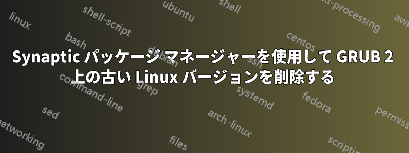 Synaptic パッケージ マネージャーを使用して GRUB 2 上の古い Linux バージョンを削除する