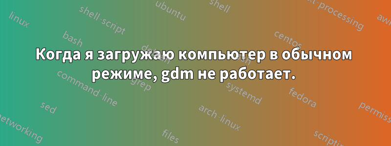 Когда я загружаю компьютер в обычном режиме, gdm не работает.