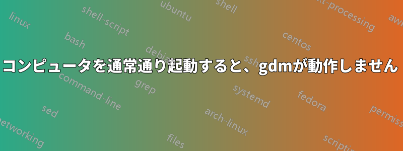 コンピュータを通常通り起動すると、gdmが動作しません