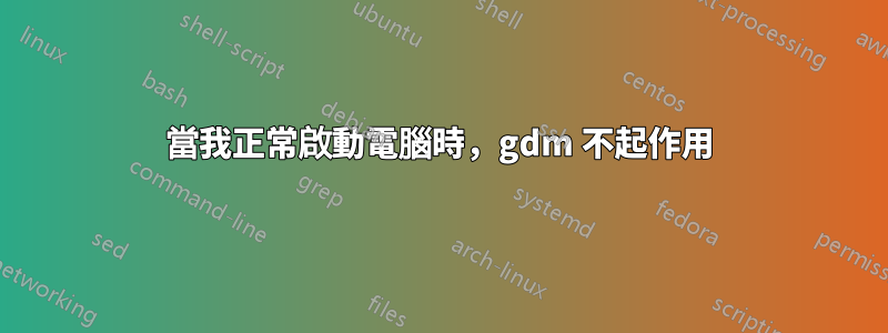 當我正常啟動電腦時，gdm 不起作用