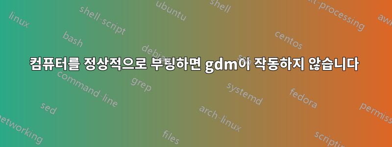 컴퓨터를 정상적으로 부팅하면 gdm이 작동하지 않습니다