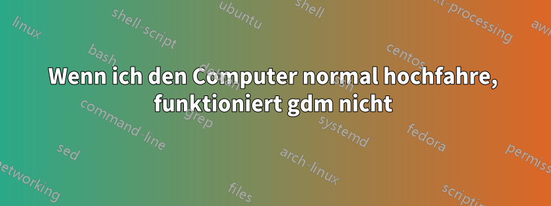 Wenn ich den Computer normal hochfahre, funktioniert gdm nicht