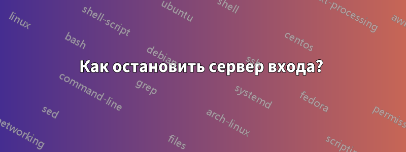 Как остановить сервер входа?