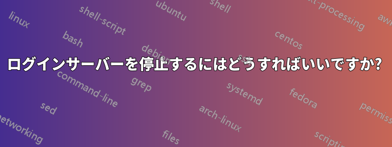 ログインサーバーを停止するにはどうすればいいですか?