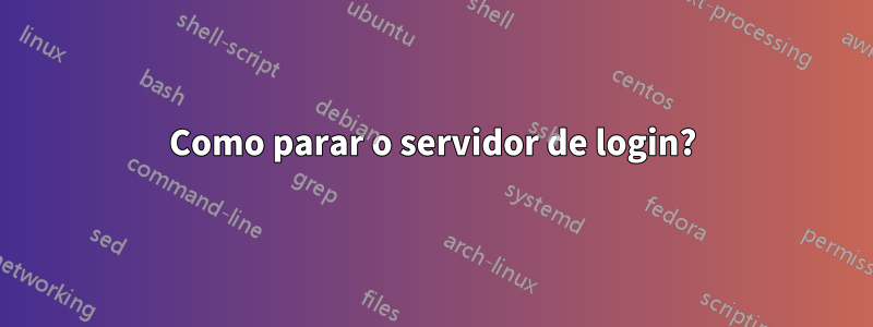 Como parar o servidor de login?