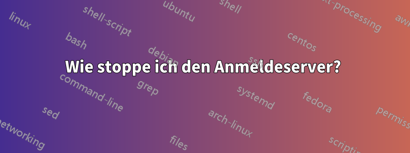 Wie stoppe ich den Anmeldeserver?