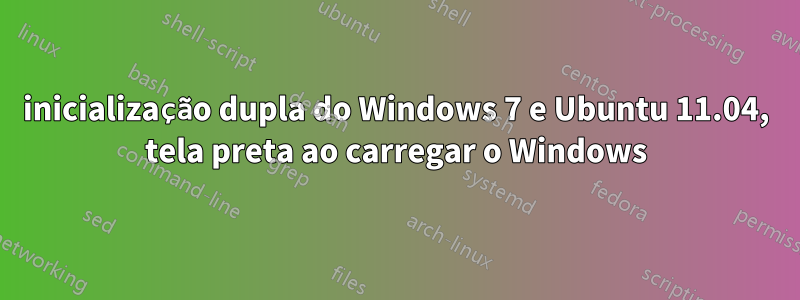 inicialização dupla do Windows 7 e Ubuntu 11.04, tela preta ao carregar o Windows