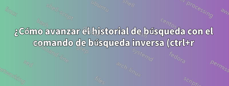 ¿Cómo avanzar el historial de búsqueda con el comando de búsqueda inversa (ctrl+r)?