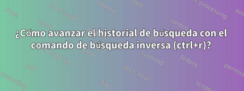 ¿Cómo avanzar el historial de búsqueda con el comando de búsqueda inversa (ctrl+r)?