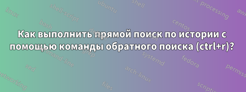 Как выполнить прямой поиск по истории с помощью команды обратного поиска (ctrl+r)?