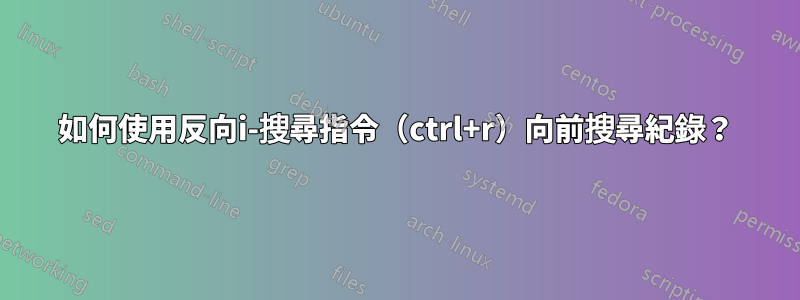 如何使用反向i-搜尋指令（ctrl+r）向前搜尋紀錄？