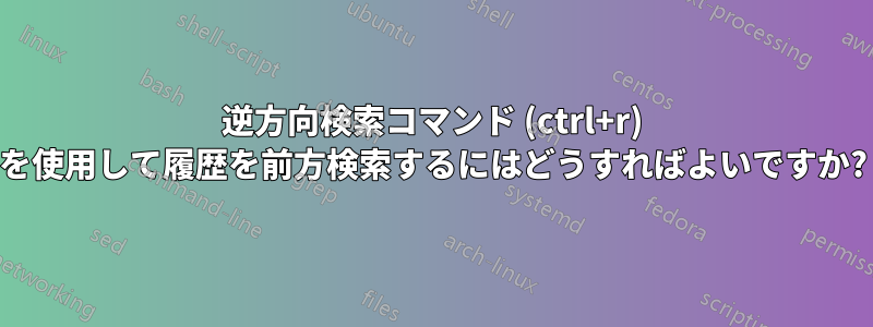 逆方向検索コマンド (ctrl+r) を使用して履歴を前方検索するにはどうすればよいですか?