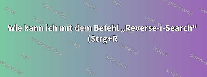 Wie kann ich mit dem Befehl „Reverse-i-Search“ (Strg+R) eine Vorwärtssuche im Verlauf durchführen?
