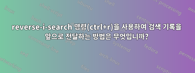 reverse-i-search 명령(ctrl+r)을 사용하여 검색 기록을 앞으로 전달하는 방법은 무엇입니까?