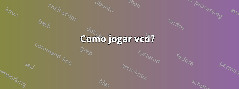 Como jogar vcd? 