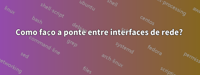 Como faço a ponte entre interfaces de rede?