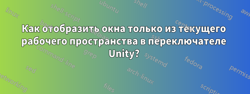 Как отобразить окна только из текущего рабочего пространства в переключателе Unity?