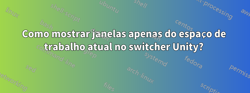 Como mostrar janelas apenas do espaço de trabalho atual no switcher Unity?