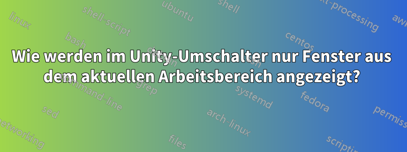 Wie werden im Unity-Umschalter nur Fenster aus dem aktuellen Arbeitsbereich angezeigt?