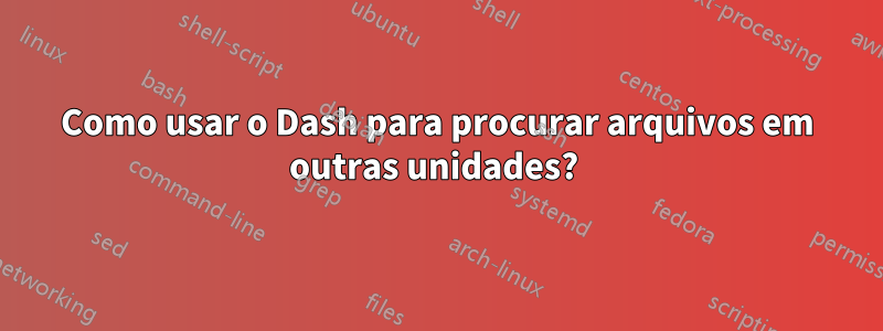 Como usar o Dash para procurar arquivos em outras unidades? 