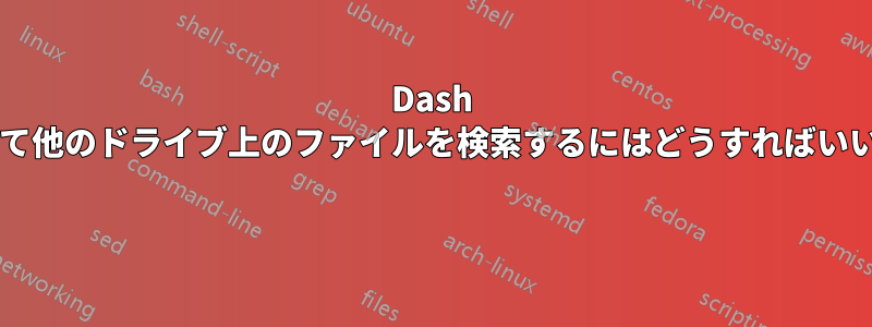 Dash を使用して他のドライブ上のファイルを検索するにはどうすればいいですか? 