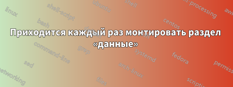 Приходится каждый раз монтировать раздел «данные»