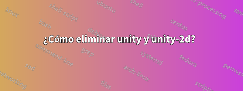 ¿Cómo eliminar unity y unity-2d? 