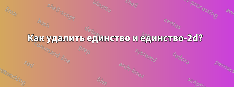 Как удалить единство и единство-2d? 