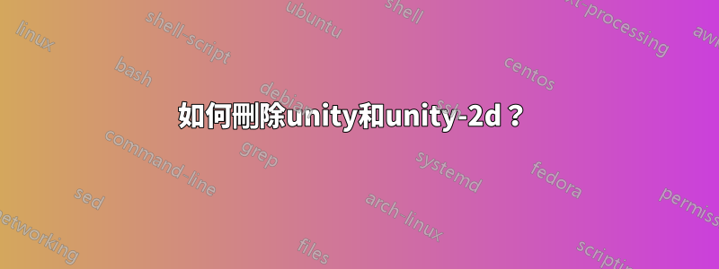 如何刪除unity和unity-2d？ 