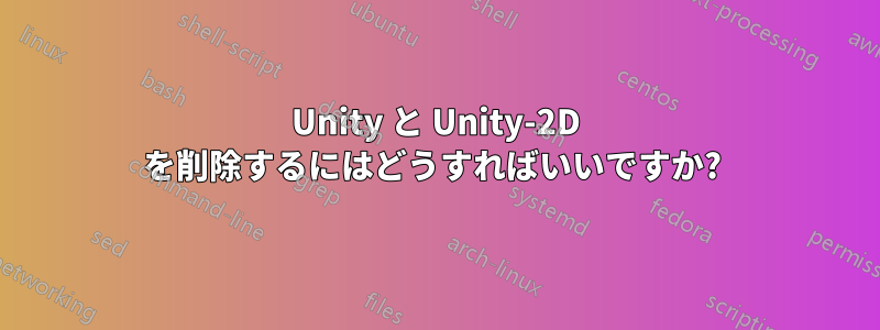 Unity と Unity-2D を削除するにはどうすればいいですか? 