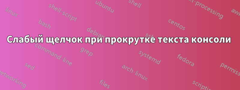 Слабый щелчок при прокрутке текста консоли