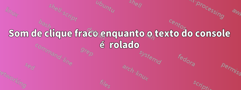 Som de clique fraco enquanto o texto do console é rolado