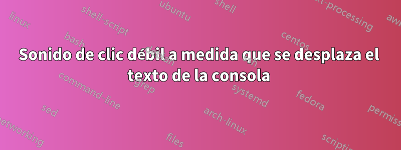 Sonido de clic débil a medida que se desplaza el texto de la consola