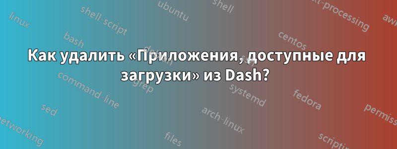 Как удалить «Приложения, доступные для загрузки» из Dash? 