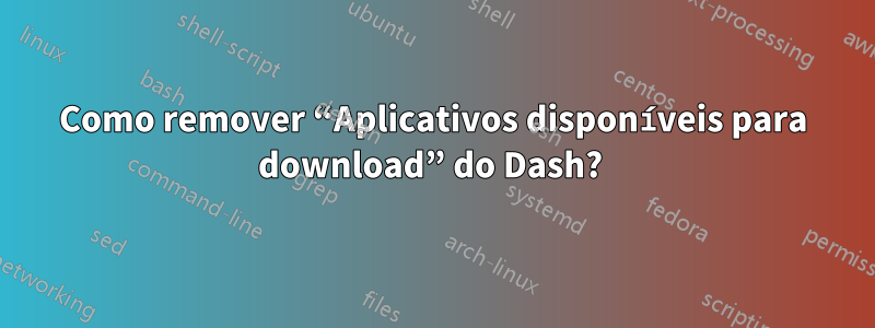 Como remover “Aplicativos disponíveis para download” do Dash? 