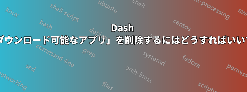 Dash から「ダウンロード可能なアプリ」を削除するにはどうすればいいですか? 