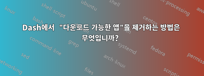 Dash에서 "다운로드 가능한 앱"을 제거하는 방법은 무엇입니까? 