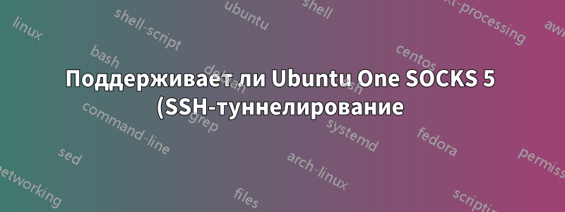 Поддерживает ли Ubuntu One SOCKS 5 (SSH-туннелирование)?