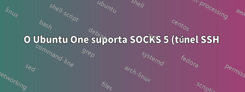 O Ubuntu One suporta SOCKS 5 (túnel SSH)?