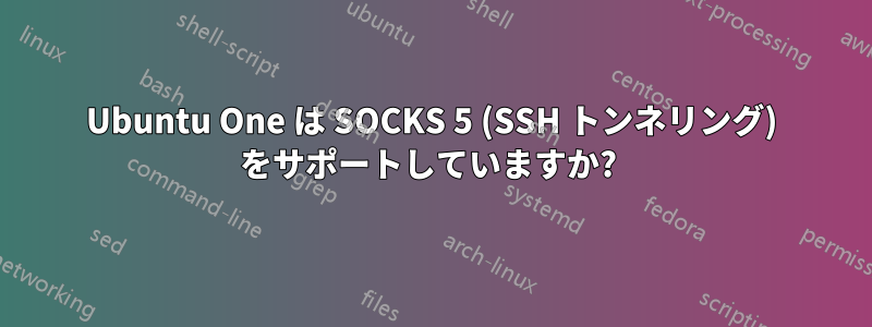 Ubuntu One は SOCKS 5 (SSH トンネリング) をサポートしていますか? 