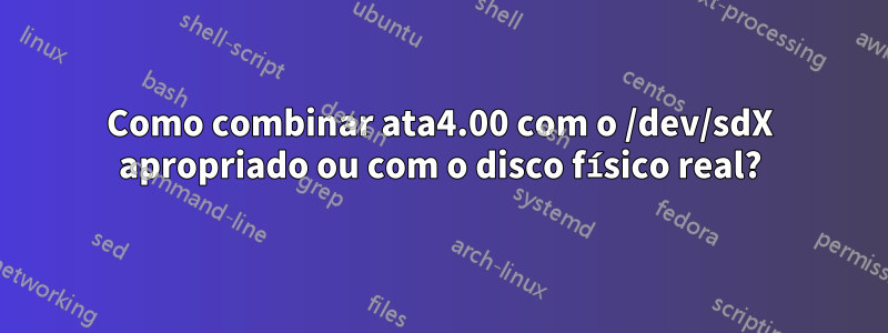 Como combinar ata4.00 com o /dev/sdX apropriado ou com o disco físico real?