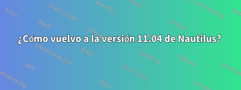 ¿Cómo vuelvo a la versión 11.04 de Nautilus?