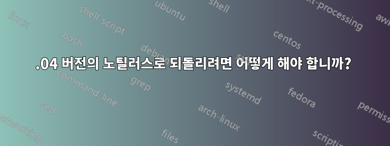 11.04 버전의 노틸러스로 되돌리려면 어떻게 해야 합니까?